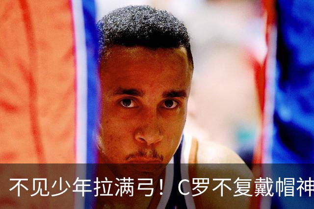 不见少年拉满弓！C罗不复戴帽神迹 今夕3射落泪挥别