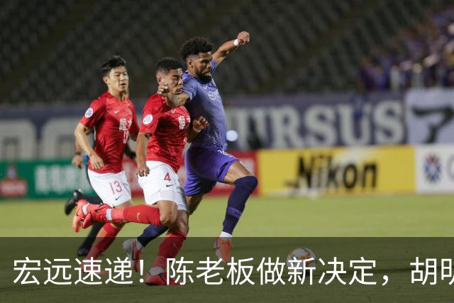 宏远速递！陈老板做新决定，胡明轩深夜发声，广东两小将入选U17国青