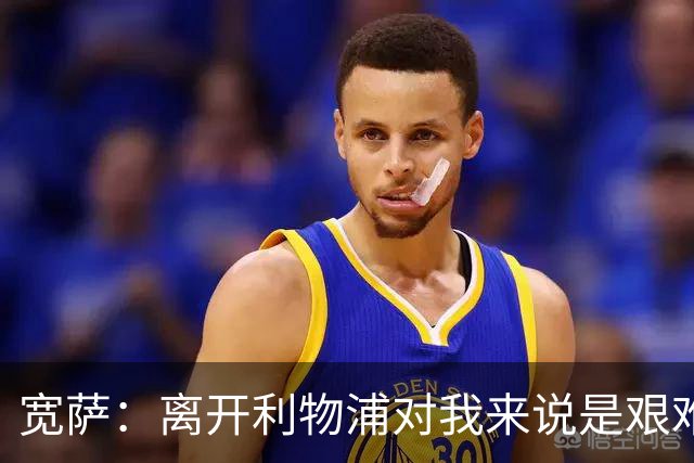宽萨：离开利物浦对我来说是艰难的决定，但我需要每周都能出场