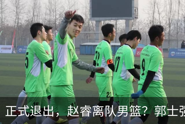正式退出，赵睿离队男篮？郭士强发声，官宣决定，队长人选揭晓