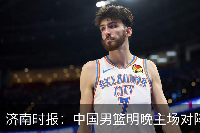 济南时报：中国男篮明晚主场对阵日本 要想赢球必须发挥内线优势