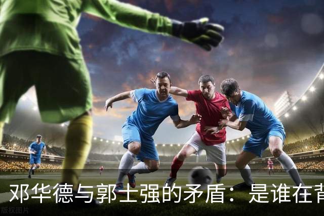 邓华德与郭士强的矛盾：是谁在背后操控中国男篮？