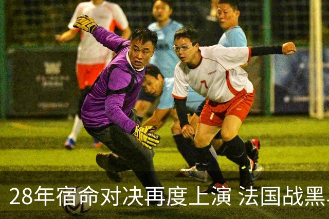28年宿命对决再度上演 法国战黑马大胜不易